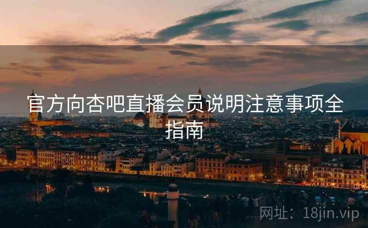 官方向杏吧直播会员说明注意事项全指南