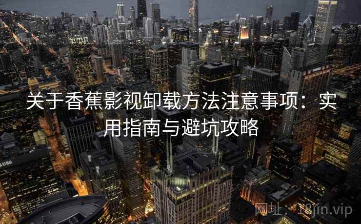 关于香蕉影视卸载方法注意事项：实用指南与避坑攻略
