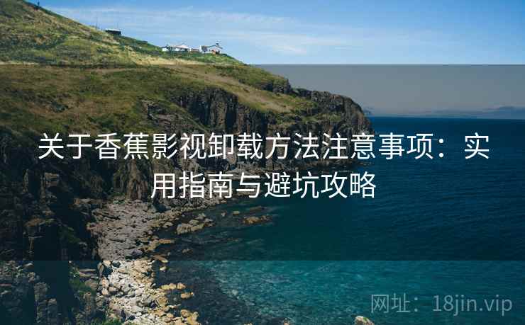 关于香蕉影视卸载方法注意事项：实用指南与避坑攻略