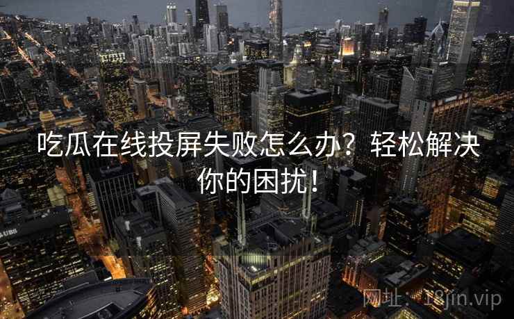 吃瓜在线投屏失败怎么办？轻松解决你的困扰！