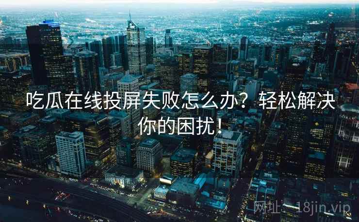 吃瓜在线投屏失败怎么办？轻松解决你的困扰！