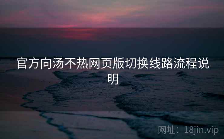 官方向汤不热网页版切换线路流程说明