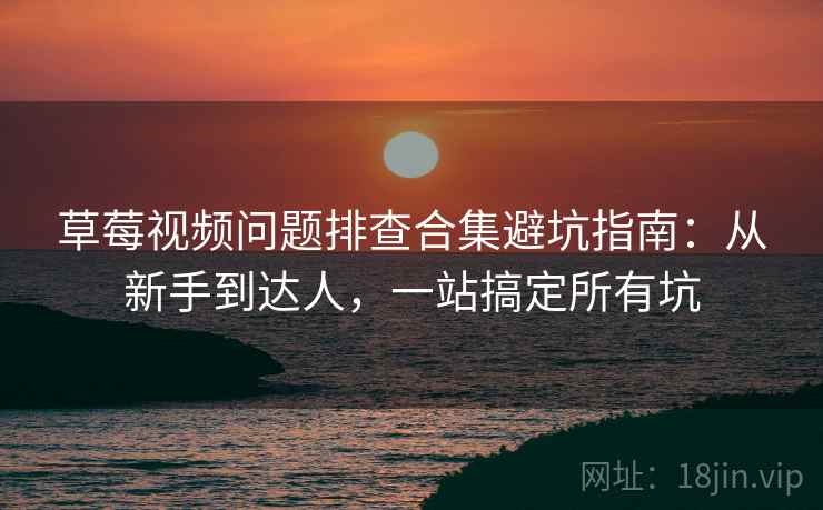 草莓视频问题排查合集避坑指南：从新手到达人，一站搞定所有坑