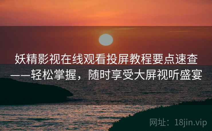 妖精影视在线观看投屏教程要点速查——轻松掌握，随时享受大屏视听盛宴