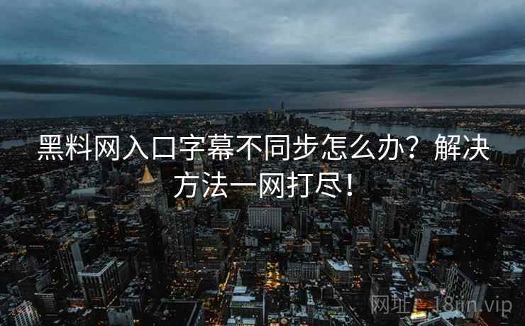 黑料网入口字幕不同步怎么办？解决方法一网打尽！
