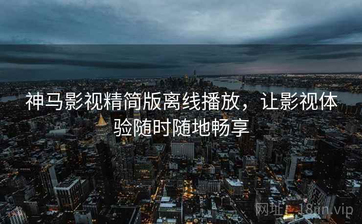 神马影视精简版离线播放，让影视体验随时随地畅享