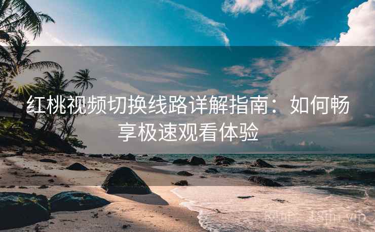 红桃视频切换线路详解指南：如何畅享极速观看体验