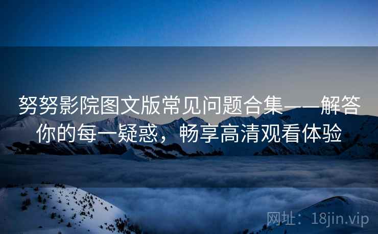 努努影院图文版常见问题合集——解答你的每一疑惑，畅享高清观看体验