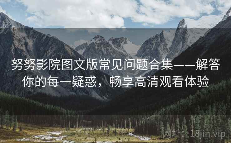 努努影院图文版常见问题合集——解答你的每一疑惑，畅享高清观看体验