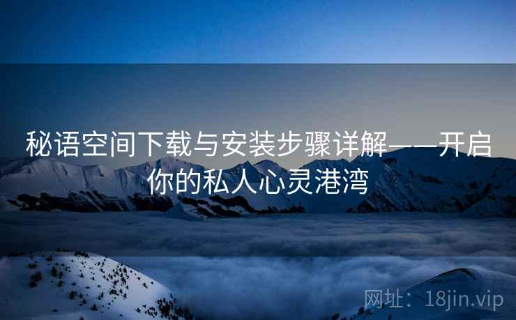 秘语空间下载与安装步骤详解——开启你的私人心灵港湾