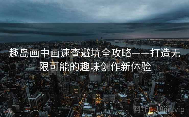 趣岛画中画速查避坑全攻略——打造无限可能的趣味创作新体验