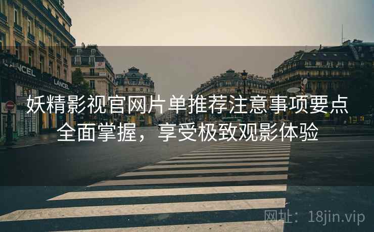 妖精影视官网片单推荐注意事项要点全面掌握，享受极致观影体验