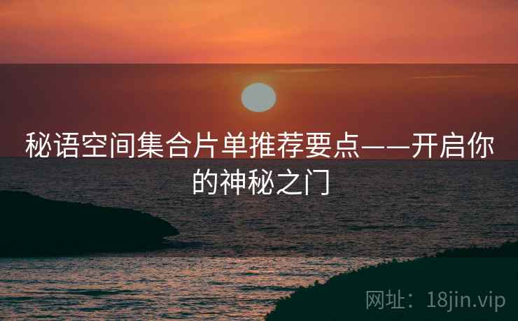 秘语空间集合片单推荐要点——开启你的神秘之门