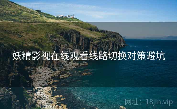 妖精影视在线观看线路切换对策避坑