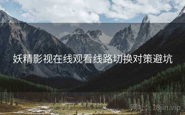 妖精影视在线观看线路切换对策避坑