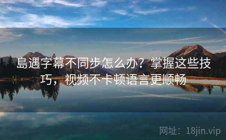 島遇字幕不同步怎么办？掌握这些技巧，视频不卡顿语言更顺畅