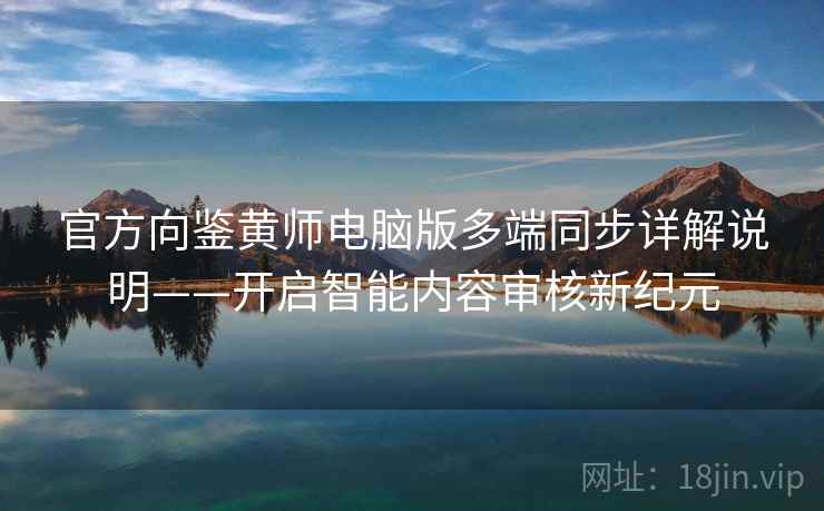官方向鉴黄师电脑版多端同步详解说明——开启智能内容审核新纪元