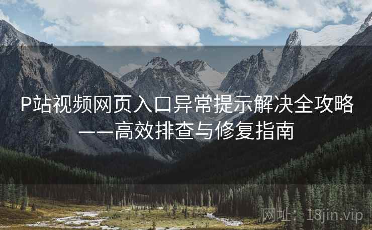 P站视频网页入口异常提示解决全攻略——高效排查与修复指南