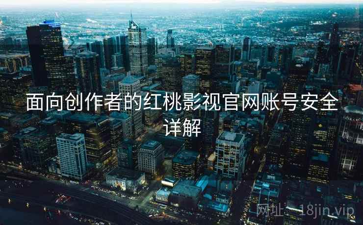 面向创作者的红桃影视官网账号安全详解