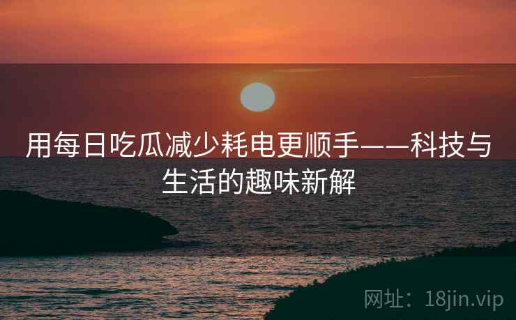 用每日吃瓜减少耗电更顺手——科技与生活的趣味新解