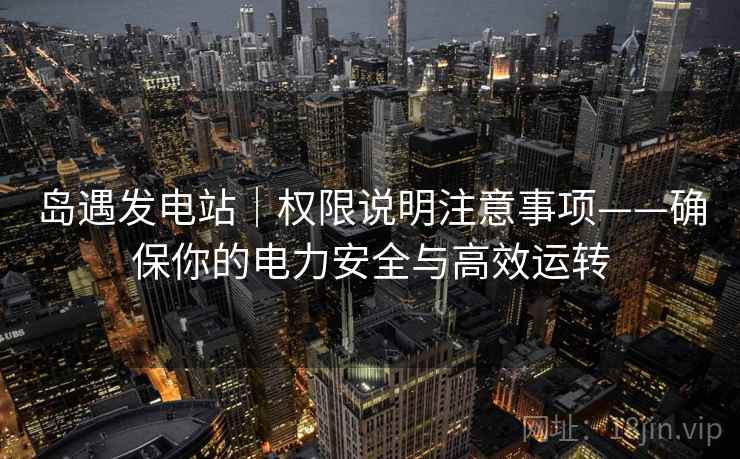 岛遇发电站｜权限说明注意事项——确保你的电力安全与高效运转