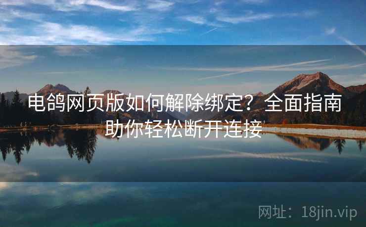 电鸽网页版如何解除绑定？全面指南助你轻松断开连接