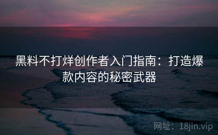 黑料不打烊创作者入门指南：打造爆款内容的秘密武器