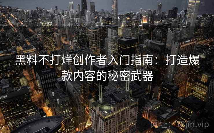 黑料不打烊创作者入门指南：打造爆款内容的秘密武器
