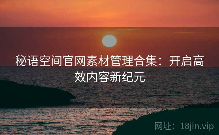 秘语空间官网素材管理合集：开启高效内容新纪元