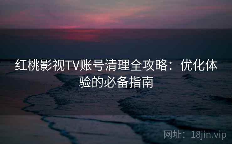 红桃影视TV账号清理全攻略：优化体验的必备指南