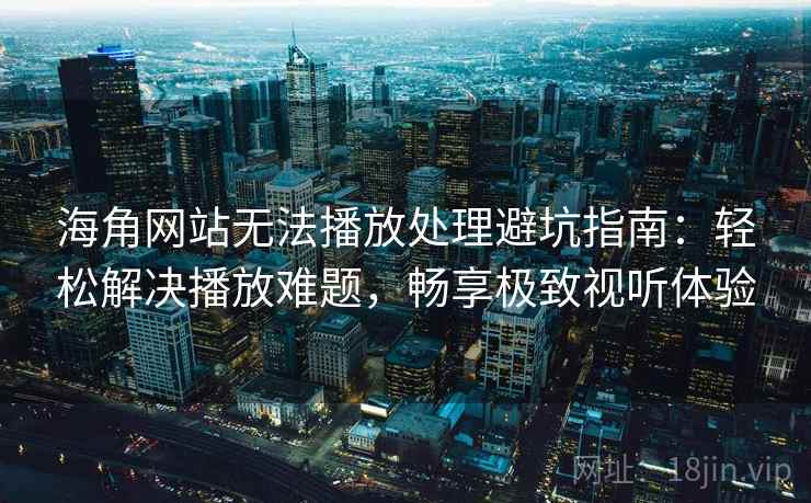 海角网站无法播放处理避坑指南：轻松解决播放难题，畅享极致视听体验