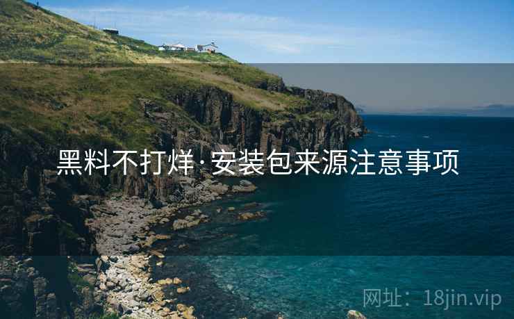 黑料不打烊·安装包来源注意事项