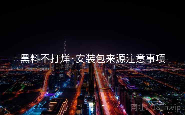黑料不打烊·安装包来源注意事项