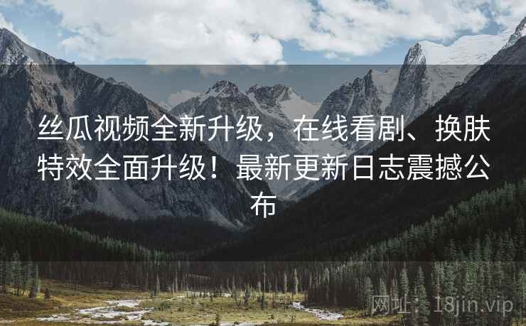丝瓜视频全新升级，在线看剧、换肤特效全面升级！最新更新日志震撼公布