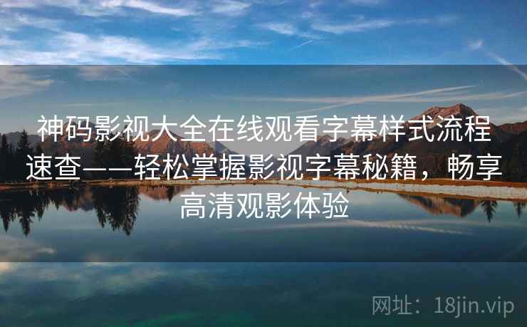 神码影视大全在线观看字幕样式流程速查——轻松掌握影视字幕秘籍，畅享高清观影体验