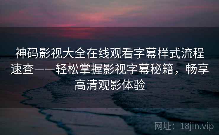 神码影视大全在线观看字幕样式流程速查——轻松掌握影视字幕秘籍，畅享高清观影体验
