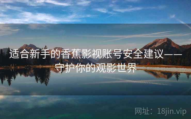 适合新手的香蕉影视账号安全建议——守护你的观影世界
