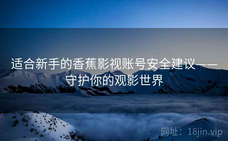适合新手的香蕉影视账号安全建议——守护你的观影世界