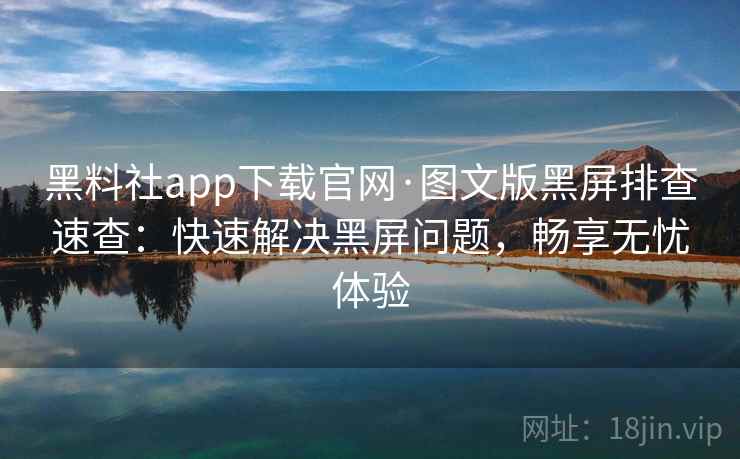 黑料社app下载官网·图文版黑屏排查速查：快速解决黑屏问题，畅享无忧体验