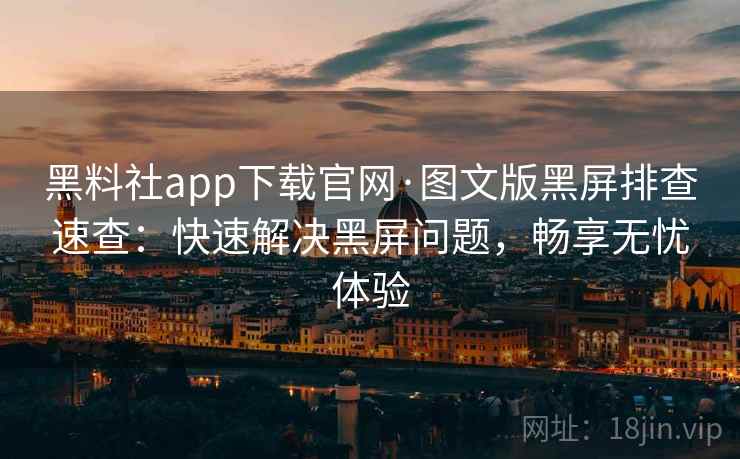 黑料社app下载官网·图文版黑屏排查速查：快速解决黑屏问题，畅享无忧体验