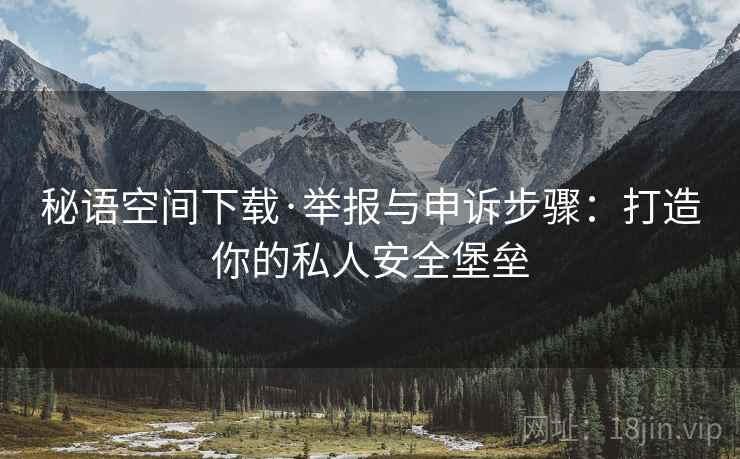 秘语空间下载·举报与申诉步骤：打造你的私人安全堡垒