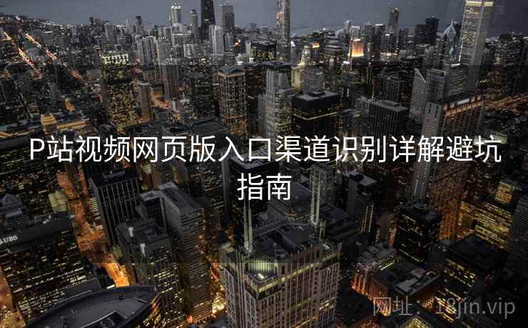 P站视频网页版入口渠道识别详解避坑指南