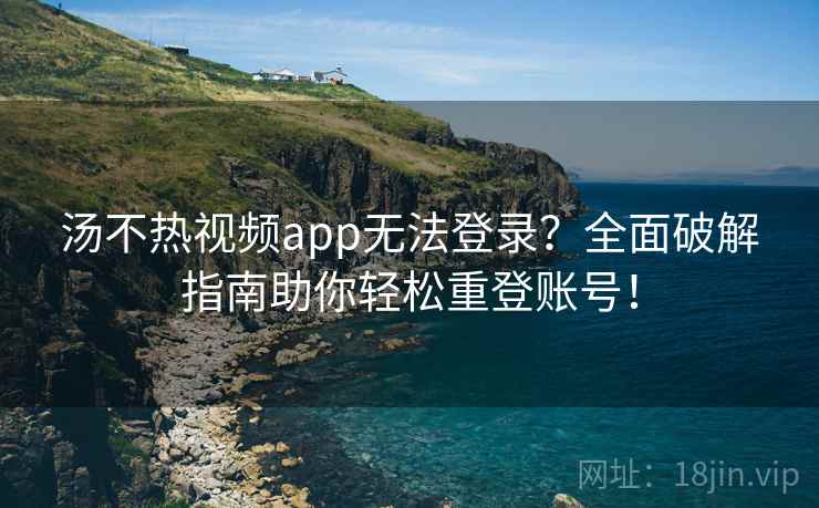 汤不热视频app无法登录？全面破解指南助你轻松重登账号！