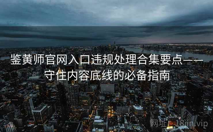 鉴黄师官网入口违规处理合集要点——守住内容底线的必备指南