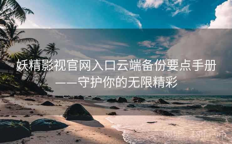 妖精影视官网入口云端备份要点手册——守护你的无限精彩