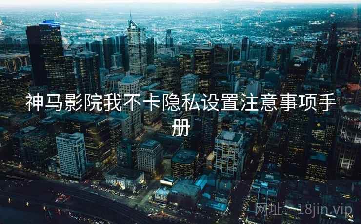 神马影院我不卡隐私设置注意事项手册