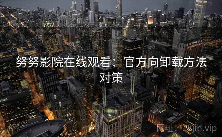 努努影院在线观看：官方向卸载方法对策
