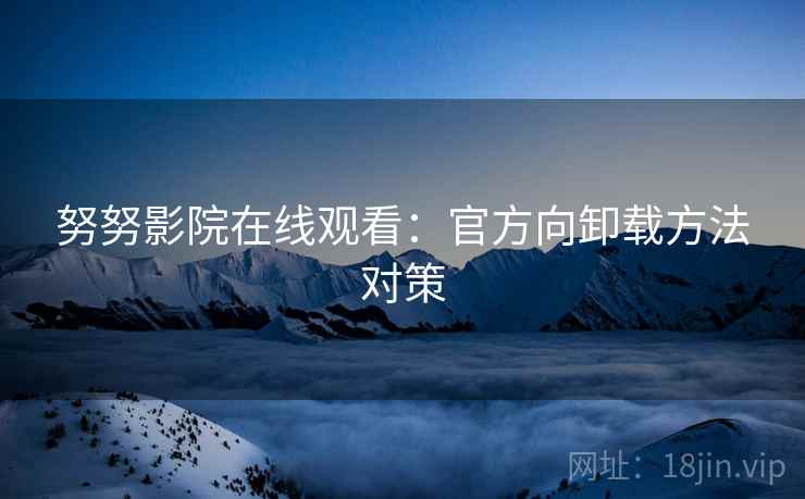 努努影院在线观看：官方向卸载方法对策