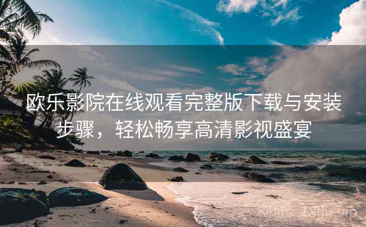 欧乐影院在线观看完整版下载与安装步骤，轻松畅享高清影视盛宴