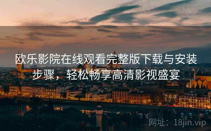 欧乐影院在线观看完整版下载与安装步骤，轻松畅享高清影视盛宴